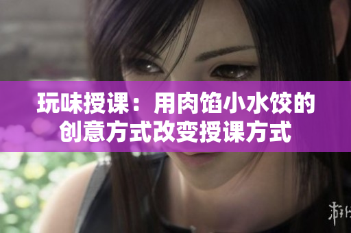 玩味授課：用肉餡小水餃的創(chuàng)意方式改變授課方式