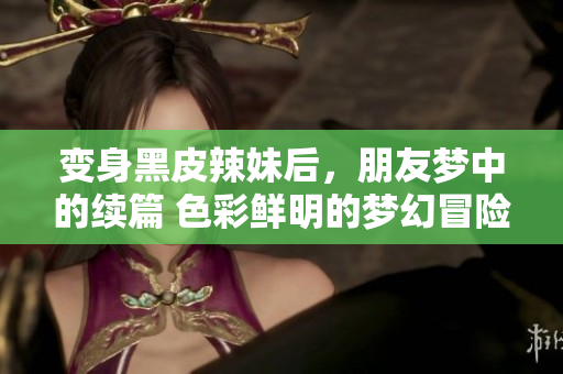 變身黑皮辣妹后，朋友夢中的續(xù)篇 色彩鮮明的夢幻冒險