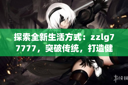 探索全新生活方式：zzlg77777，突破傳統(tǒng)，打造健康美好生活