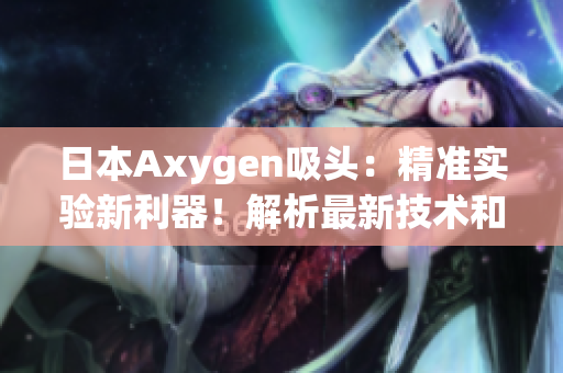 日本Axygen吸頭：精準(zhǔn)實驗新利器！解析最新技術(shù)和優(yōu)勢