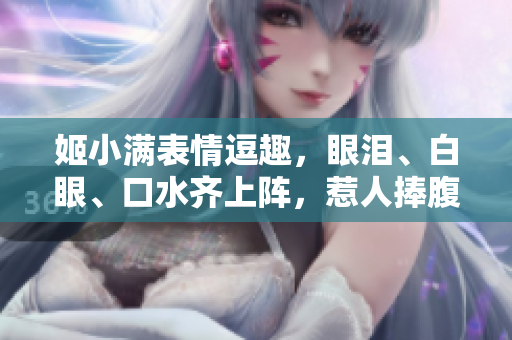 姬小滿表情逗趣，眼淚、白眼、口水齊上陣，惹人捧腹笑！