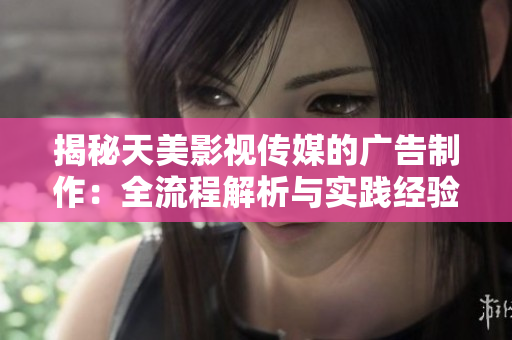 揭秘天美影視傳媒的廣告制作：全流程解析與實踐經(jīng)驗分享