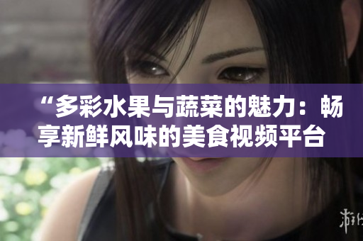 “多彩水果與蔬菜的魅力：暢享新鮮風味的美食視頻平臺”