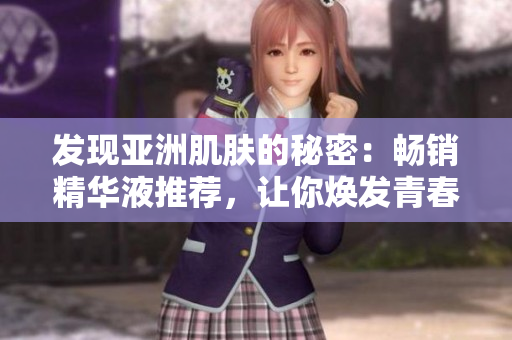發(fā)現(xiàn)亞洲肌膚的秘密：暢銷精華液推薦，讓你煥發(fā)青春光彩