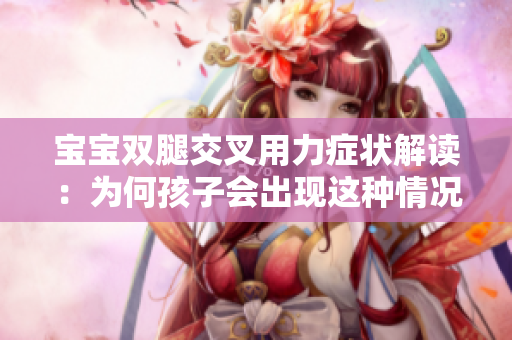 寶寶雙腿交叉用力癥狀解讀：為何孩子會出現(xiàn)這種情況？