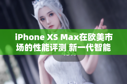 iPhone XS Max在歐美市場的性能評測 新一代智能手機的性能巔峰