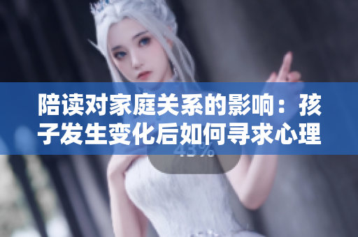 陪讀對(duì)家庭關(guān)系的影響：孩子發(fā)生變化后如何尋求心理咨詢
