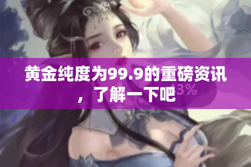 黃金純度為99.9的重磅資訊，了解一下吧