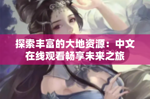 探索豐富的大地資源：中文在線觀看暢享未來(lái)之旅