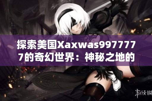 探索美國(guó)Xaxwas9977777的奇幻世界：神秘之地的新篇章