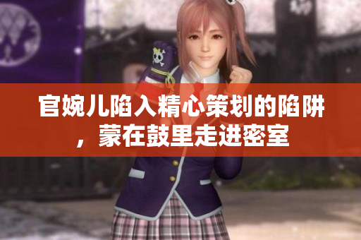 官婉兒陷入精心策劃的陷阱，蒙在鼓里走進(jìn)密室