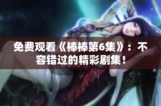 免費(fèi)觀看《棒棒第6集》：不容錯(cuò)過(guò)的精彩劇集！
