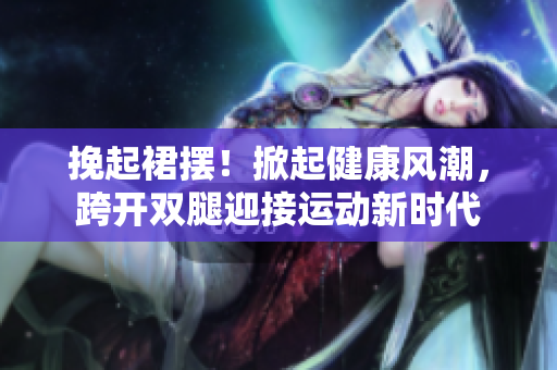 挽起裙擺！掀起健康風(fēng)潮，跨開(kāi)雙腿迎接運(yùn)動(dòng)新時(shí)代