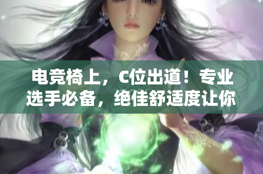 電競(jìng)椅上，C位出道！專業(yè)選手必備，絕佳舒適度讓你戰(zhàn)斗更持久