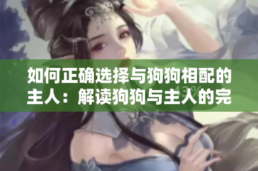 如何正確選擇與狗狗相配的主人：解讀狗狗與主人的完美搭配