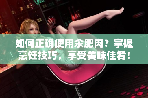 如何正確使用汆肥肉？掌握烹飪技巧，享受美味佳肴！