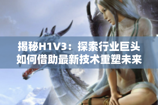 揭秘H1V3：探索行業(yè)巨頭如何借助最新技術重塑未來