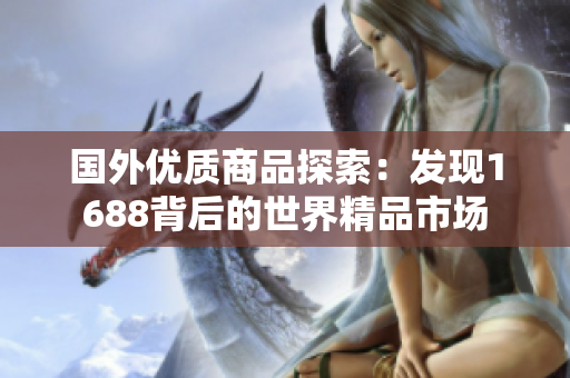 國外優(yōu)質(zhì)商品探索：發(fā)現(xiàn)1688背后的世界精品市場