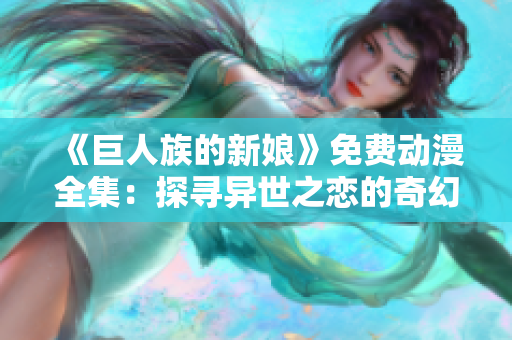 《巨人族的新娘》免費動漫全集：探尋異世之戀的奇幻旅程