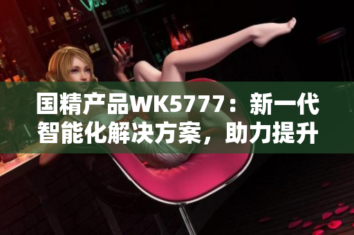 國精產(chǎn)品WK5777：新一代智能化解決方案，助力提升生產(chǎn)效率與產(chǎn)品質(zhì)量