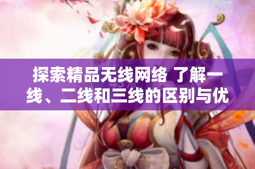 探索精品無(wú)線網(wǎng)絡(luò) 了解一線、二線和三線的區(qū)別與優(yōu)勢(shì)
