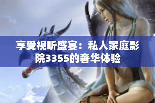 享受視聽盛宴：私人家庭影院3355的奢華體驗(yàn)