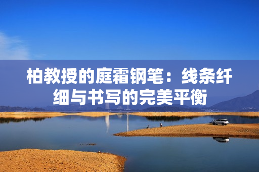 柏教授的庭霜鋼筆：線條纖細(xì)與書寫的完美平衡