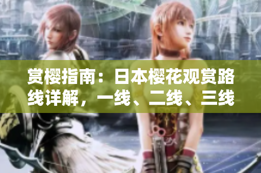 賞櫻指南：日本櫻花觀賞路線詳解，一線、二線、三線全攻略