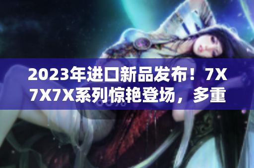 2023年進(jìn)口新品發(fā)布！7X7X7X系列驚艷登場(chǎng)，多重槽位滿足不同需求