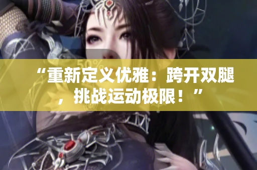 “重新定義優(yōu)雅：跨開(kāi)雙腿，挑戰(zhàn)運(yùn)動(dòng)極限！”
