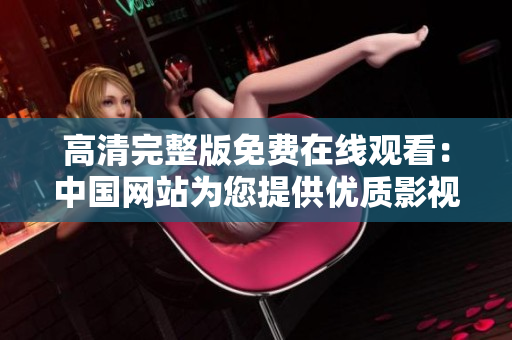 高清完整版免費(fèi)在線觀看：中國網(wǎng)站為您提供優(yōu)質(zhì)影視資源