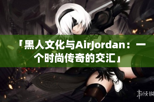 「黑人文化與AirJordan：一個(gè)時(shí)尚傳奇的交匯」