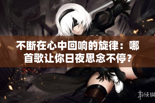 不斷在心中回響的旋律：哪首歌讓你日夜思念不停？
