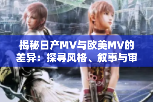 揭秘日產MV與歐美MV的差異：探尋風格、敘事與審美的異同