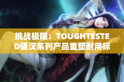 挑戰(zhàn)極限：TOUGHTESTED硬漢系列產(chǎn)品重塑耐用標(biāo)桿