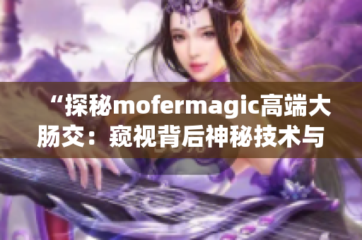 “探秘mofermagic高端大腸交：窺視背后神秘技術(shù)與奇妙效果”