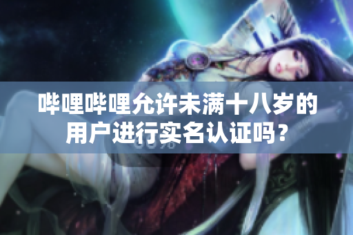嗶哩嗶哩允許未滿十八歲的用戶進行實名認證嗎？