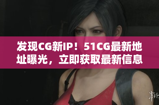 發(fā)現(xiàn)CG新IP！51CG最新地址曝光，立即獲取最新信息