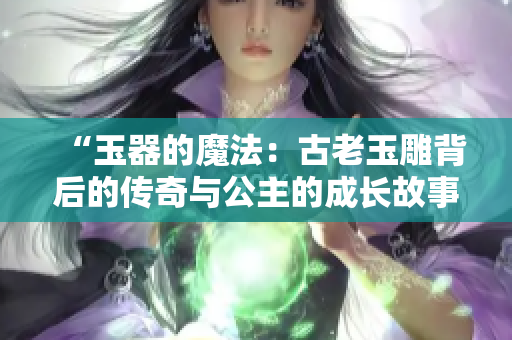 “玉器的魔法：古老玉雕背后的傳奇與公主的成長故事”