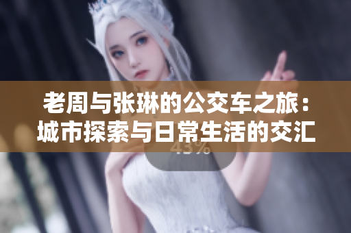 老周與張琳的公交車之旅：城市探索與日常生活的交匯