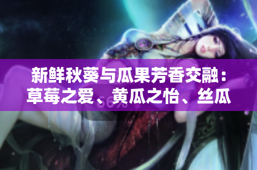 新鮮秋葵與瓜果芳香交融：草莓之愛、黃瓜之怡、絲瓜之飄、芭樂之甜、綠巨人之驚艷！