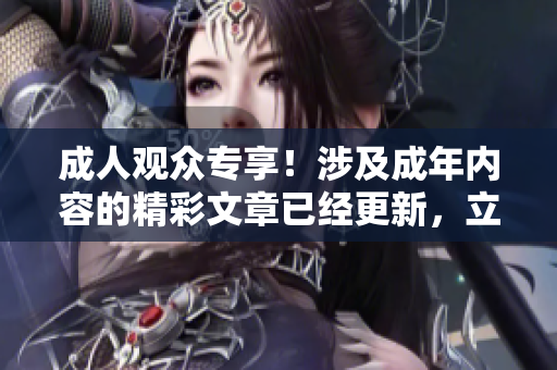 成人觀眾專享！涉及成年內(nèi)容的精彩文章已經(jīng)更新，立即查看！