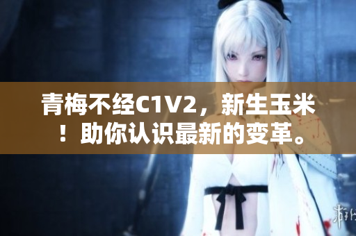 青梅不經(jīng)C1V2，新生玉米！助你認(rèn)識最新的變革。