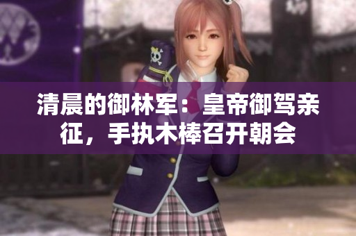 清晨的御林軍：皇帝御駕親征，手執(zhí)木棒召開朝會(huì)