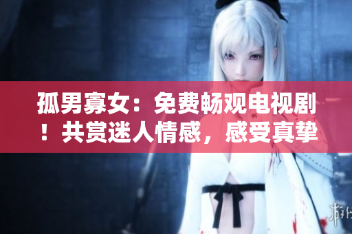 孤男寡女：免費(fèi)暢觀電視劇！共賞迷人情感，感受真摯愛戀。