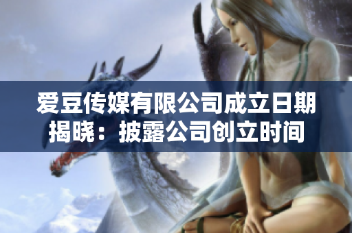 愛豆傳媒有限公司成立日期揭曉：披露公司創(chuàng)立時(shí)間