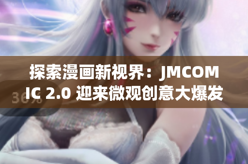 探索漫畫新視界：JMCOMIC 2.0 迎來微觀創(chuàng)意大爆發(fā)！