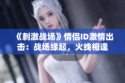 《刺激戰(zhàn)場》情侶ID激情出擊：戰(zhàn)場緣起，火線相逢