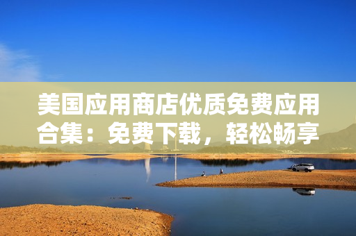 美國(guó)應(yīng)用商店優(yōu)質(zhì)免費(fèi)應(yīng)用合集：免費(fèi)下載，輕松暢享數(shù)千款精選應(yīng)用