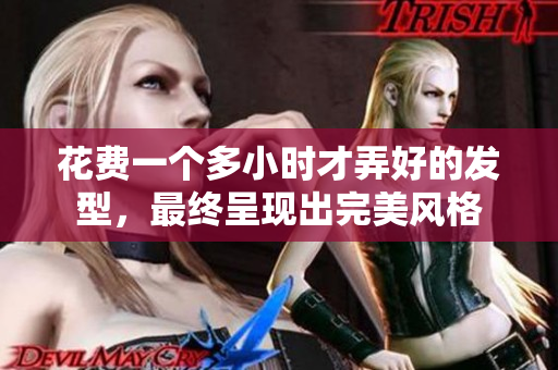 花費(fèi)一個(gè)多小時(shí)才弄好的發(fā)型，最終呈現(xiàn)出完美風(fēng)格